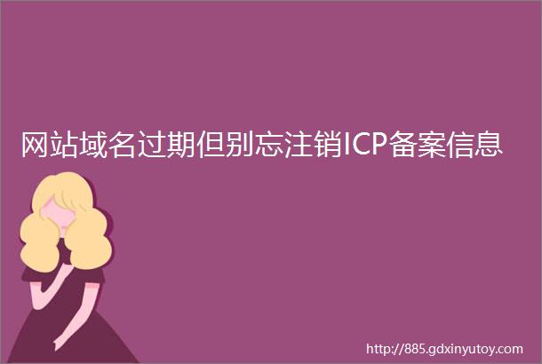 网站域名过期但别忘注销ICP备案信息
